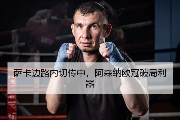 萨卡边路内切传中，阿森纳欧冠破局利器