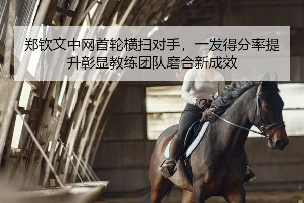 郑钦文中网首轮横扫对手，一发得分率提升彰显教练团队磨合新成效